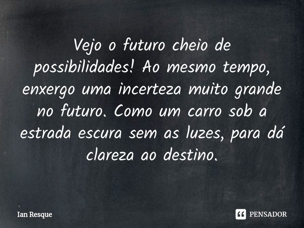 Vejo ofuturo cheio de possibilidades!⁠Ao mesmo tempo, enxergo uma incerteza muito grande no futuro.Como um carro sob a estrada escura sem as luzes, para dá clar... Frase de Ian Resque.