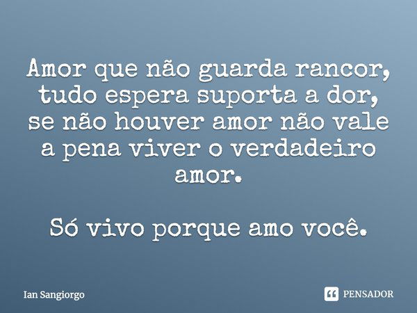 Amor que não guarda rancor, tudo espera suporta a dor, se não houver amor não vale a pena viver o verdadeiro amor. Só vivo porque amo você.... Frase de Ian Sangiorgo.