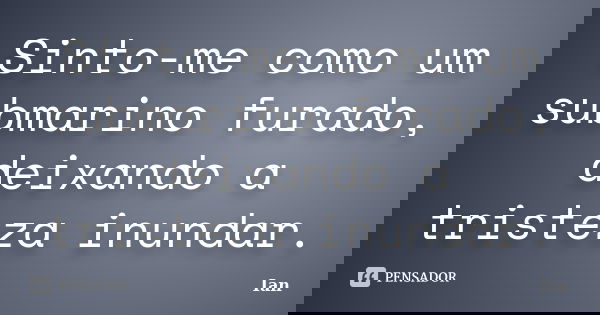 Sinto-me como um submarino furado, deixando a tristeza inundar.... Frase de Ian.
