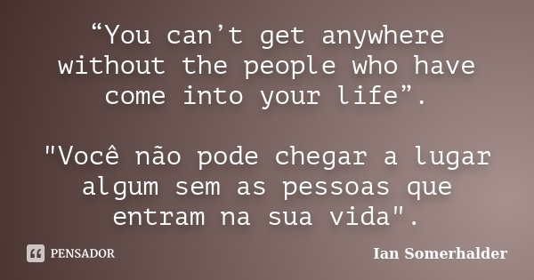 “You can’t get anywhere without the people who have come into your life”. "Você não pode chegar a lugar algum sem as pessoas que entram na sua vida".... Frase de Ian Somerhalder.