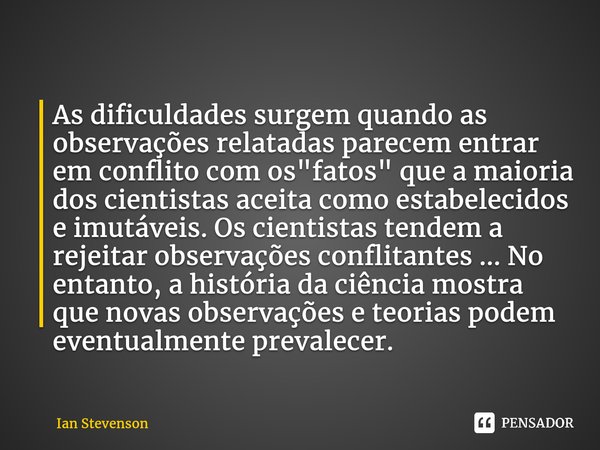 ⁠As dificuldades surgem quando as observações relatadas parecem entrar em conflito com os "fatos" que a maioria dos cientistas aceita como estabelecid... Frase de Ian Stevenson.