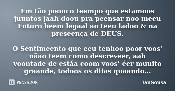 Em tão poouco teempo que estamoos juuntos jaah doou pra peensar noo meeu Futuro beem legaal ao teeu ladoo & na preseença de DEUS. O Sentimeento que eeu tenh... Frase de IanSousa.