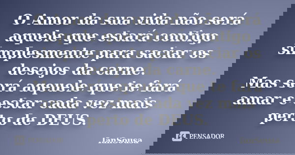 O Amor da sua vida não será aquele que estará contigo simplesmente para saciar os desejos da carne. Mas será aqeuele que te fará amar e estar cada vez mais pert... Frase de IanSousa.