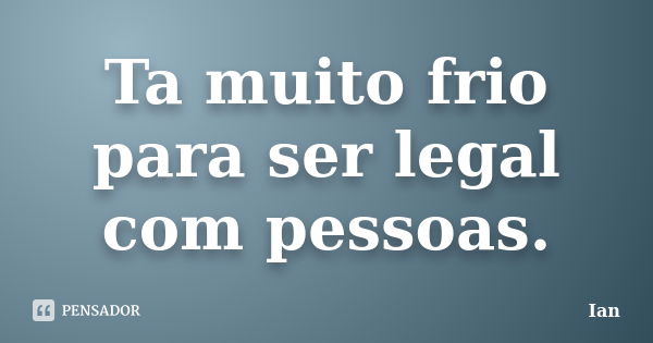 Ta muito frio para ser legal com pessoas.... Frase de Ian.