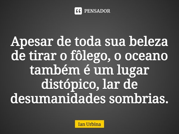 ⁠Apesar de toda sua beleza de tirar o fôlego, o oceano também é um lugar distópico, lar de desumanidades sombrias.... Frase de Ian Urbina.