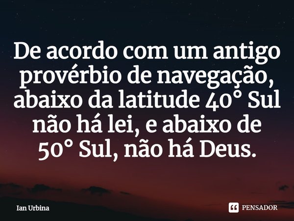 ⁠De acordo com um antigo provérbio de navegação, abaixo da latitude 40° Sul não há lei, e abaixo de 50° Sul, não há Deus.... Frase de Ian Urbina.