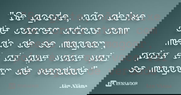 "Se goste, não deixe de correr atras com medo de se magoar, pois é aí que voce vai se magoar de verdade"... Frase de Ian Viana.