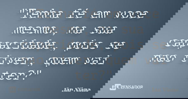 "Tenha fé em voce mesmo, na sua capacidade, pois se nao tiver, quem vai ter?"... Frase de Ian Viana.
