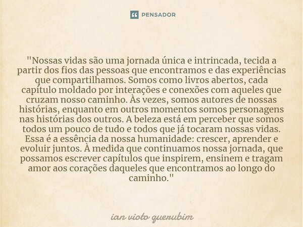 ⁠"Nossas vidas são uma jornada única e intrincada, tecida a partir dos fios das pessoas que encontramos e das experiências que compartilhamos. Somos como l... Frase de ian vioto querubim.