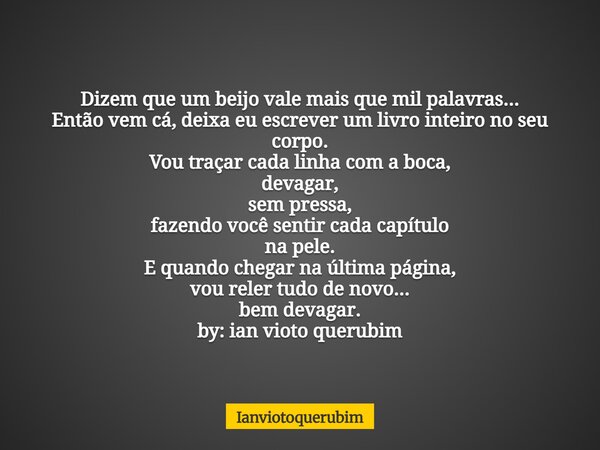 Dizem que um beijo vale mais que mil palavras... Então vem cá, deixa eu escrever um livro inteiro no seu corpo. Vou traçar cada linha com a boca, devagar, sem p... Frase de Ianviotoquerubim.