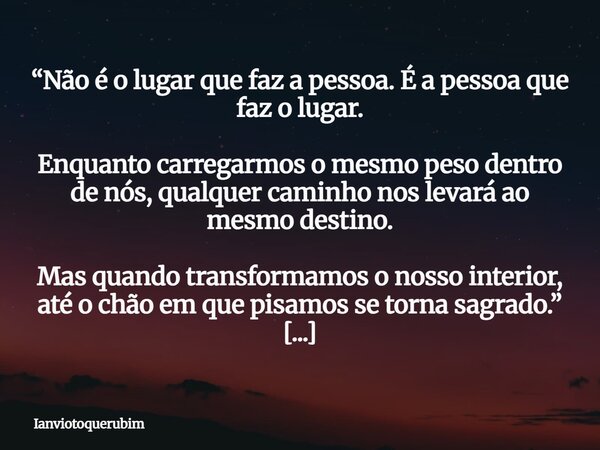 “Não é o lugar que faz a pessoa. É a pessoa que faz o lugar. Enquanto carregarmos o mesmo peso dentro de nós, qualquer caminho nos levará ao mesmo destino. Mas ... Frase de Ianviotoquerubim.
