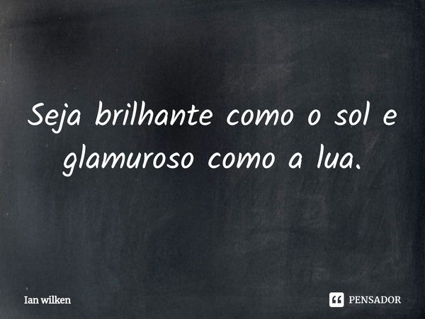 ⁠Seja brilhante como o sol e glamuroso como a lua.... Frase de Ian wilken.