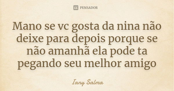 Mano se vc gosta da nina não deixe para depois porque se não amanhã ela pode ta pegando seu melhor amigo... Frase de Iany Salma.