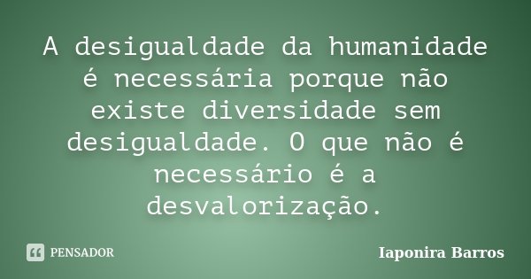 A desigualdade da humanidade é necessária porque não existe diversidade sem desigualdade. O que não é necessário é a desvalorização.... Frase de Iaponira Barros.