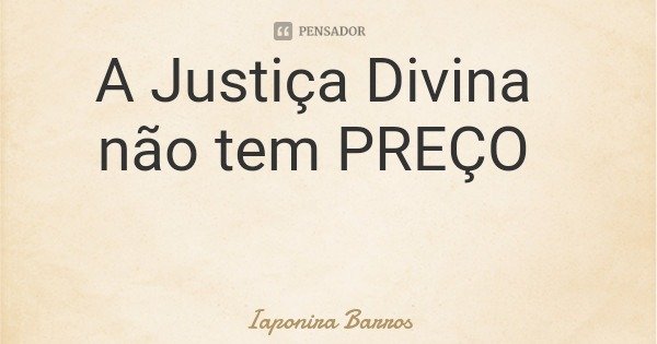 A Justiça Divina não tem PREÇO... Frase de Iaponira Barros.