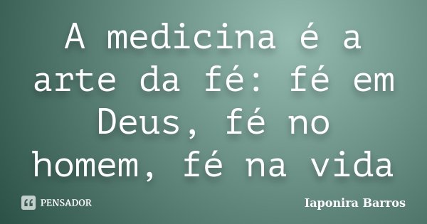 A medicina é a arte da fé: fé em Deus, fé no homem, fé na vida... Frase de Iaponira Barros.