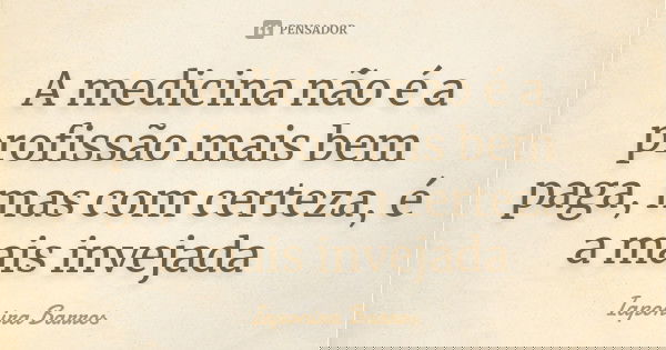 A medicina não é a profissão mais bem paga, mas com certeza, é a mais invejada... Frase de Iaponira Barros.