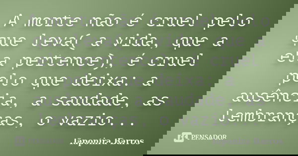 A morte não é cruel pelo que leva( a vida, que a ela pertence), é cruel pelo que deixa: a ausência, a saudade, as lembranças, o vazio...... Frase de Iaponira Barros.