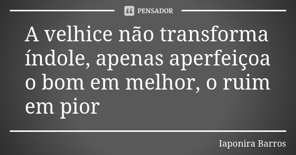 A velhice não transforma índole, apenas aperfeiçoa o bom em melhor, o ruim em pior... Frase de Iaponira Barros.