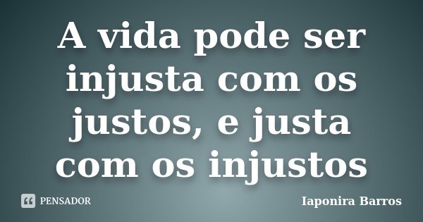 A vida pode ser injusta com os justos, e justa com os injustos... Frase de Iaponira Barros.