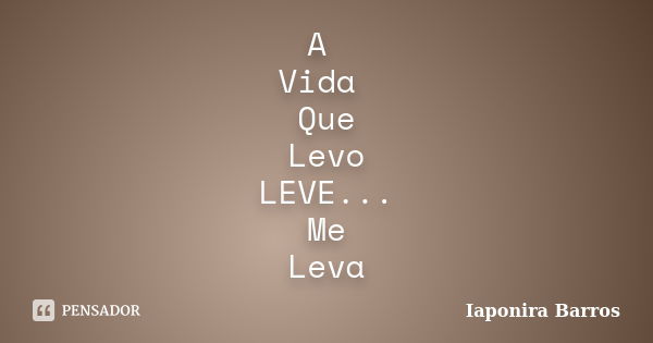 A Vida Que Levo LEVE... Me Leva... Frase de Iaponira Barros.