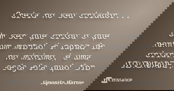Creia no seu criador... Um ser que criou o que nenhum mortal é capaz de criar, no mínimo, é uma DIVINDADE, seja ela qual for... Frase de Iaponira Barros.