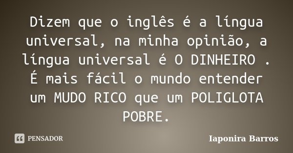 Dizem que o inglês é a língua universal, na minha opinião, a língua universal é O DINHEIRO . É mais fácil o mundo entender um MUDO RICO que um POLIGLOTA POBRE.... Frase de Iaponira Barros.