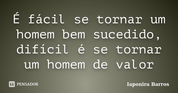 É fácil se tornar um homem bem sucedido, difícil é se tornar um homem de valor... Frase de Iaponira Barros.