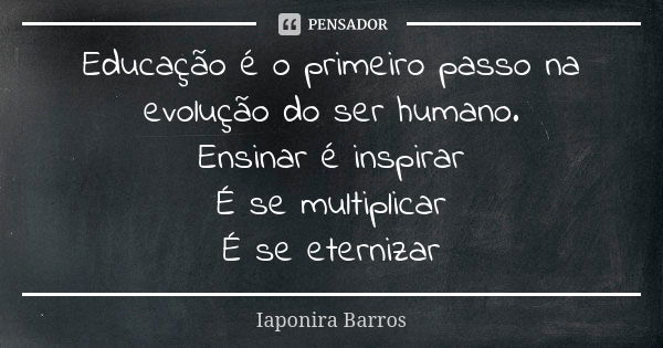 Educação é o primeiro passo na evolução do ser humano. Ensinar é inspirar É se multiplicar É se eternizar... Frase de Iaponira Barros.