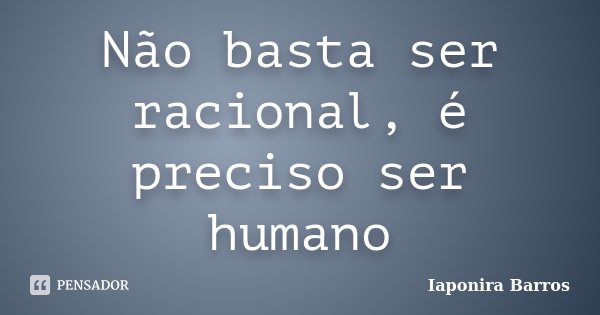 Não basta ser racional, é preciso ser humano... Frase de Iaponira Barros.
