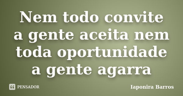 Nem todo convite a gente aceita nem toda oportunidade a gente agarra... Frase de Iaponira Barros.