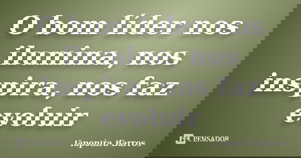 O bom líder nos ilumina, nos inspira, nos faz evoluir... Frase de Iaponira Barros.