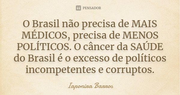 O Brasil não precisa de MAIS MÉDICOS, precisa de MENOS POLÍTICOS. O câncer da SAÚDE do Brasil é o excesso de políticos incompetentes e corruptos.... Frase de Iaponira Barros.