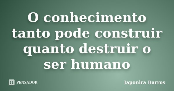 O conhecimento tanto pode construir quanto destruir o ser humano... Frase de Iaponira Barros.