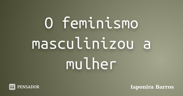 O feminismo masculinizou a mulher... Frase de Iaponira Barros.