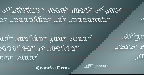 O futuro nada mais é que as escolhas do presente Ninguém melhor que você para escolher o melhor para você... Frase de Iaponira Barros.
