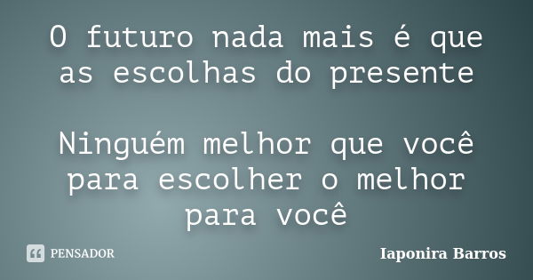 O futuro nada mais é que as escolhas do presente Ninguém melhor que você para escolher o melhor para você... Frase de Iaponira Barros.