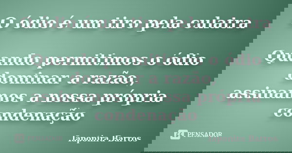 O ódio é um tiro pela culatra Quando permitimos o ódio dominar a razão, assinamos a nossa própria condenação... Frase de Iaponira Barros.