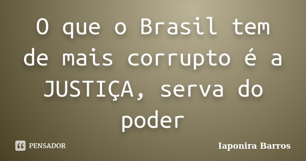 O que o Brasil tem de mais corrupto é a JUSTIÇA, serva do poder... Frase de Iaponira Barros.