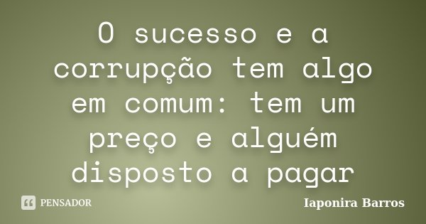 O sucesso e a corrupção tem algo em comum: tem um preço e alguém disposto a pagar... Frase de Iaponira Barros.