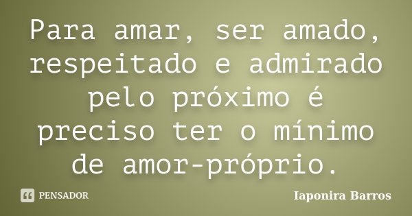 Para amar, ser amado, respeitado e admirado pelo próximo é preciso ter o mínimo de amor-próprio.... Frase de Iaponira Barros.