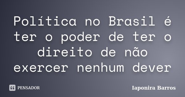 Política no Brasil é ter o poder de ter o direito de não exercer nenhum dever... Frase de Iaponira Barros.