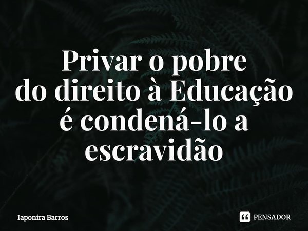⁠Privar o pobre
do direito à Educação
é condená-lo a escravidão... Frase de Iaponira Barros.