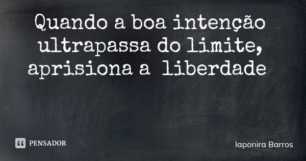 Quando a boa intenção ultrapassa do limite, aprisiona a liberdade... Frase de Iaponira Barros.
