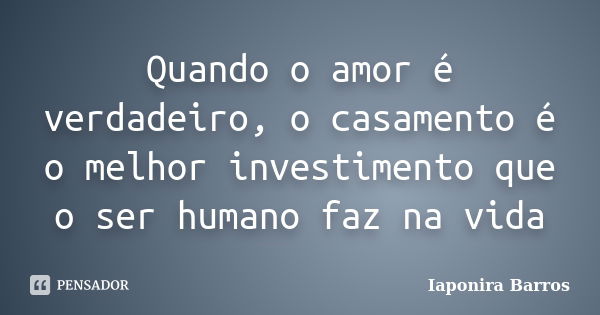 Quando o amor é verdadeiro, o casamento é o melhor investimento que o ser humano faz na vida... Frase de Iaponira Barros.