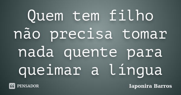 Quem tem filho não precisa tomar nada quente para queimar a língua... Frase de Iaponira Barros.