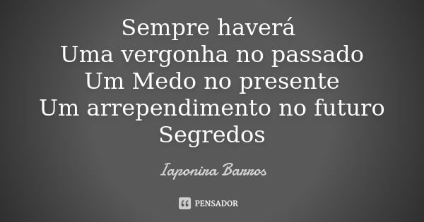 Sempre haverá Uma vergonha no passado Um Medo no presente Um arrependimento no futuro Segredos... Frase de Iaponira Barros.