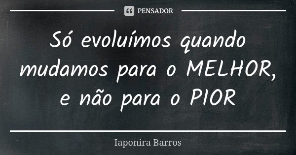 Só evoluímos quando mudamos para o MELHOR, e não para o PIOR... Frase de Iaponira Barros.