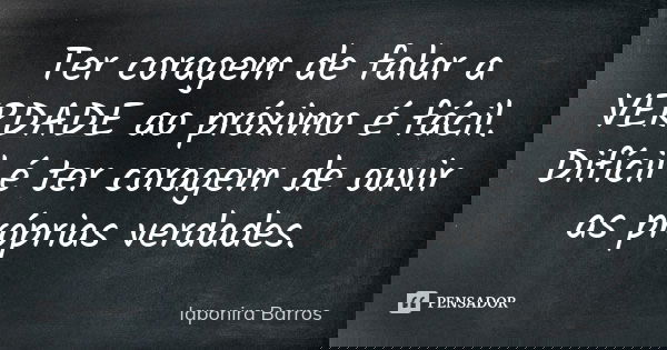 Ter coragem de falar a VERDADE ao próximo é fácil. Difícil é ter coragem de ouvir as próprias verdades.... Frase de Iaponira Barros.