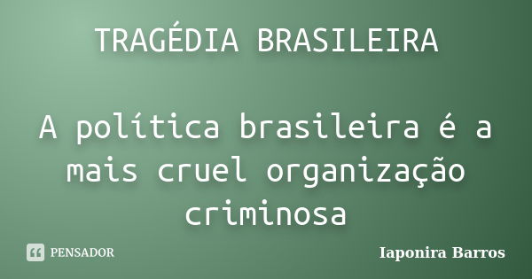 TRAGÉDIA BRASILEIRA A política brasileira é a mais cruel organização criminosa... Frase de Iaponira Barros.